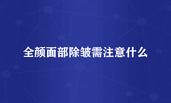 全颜面部除皱需注意什么