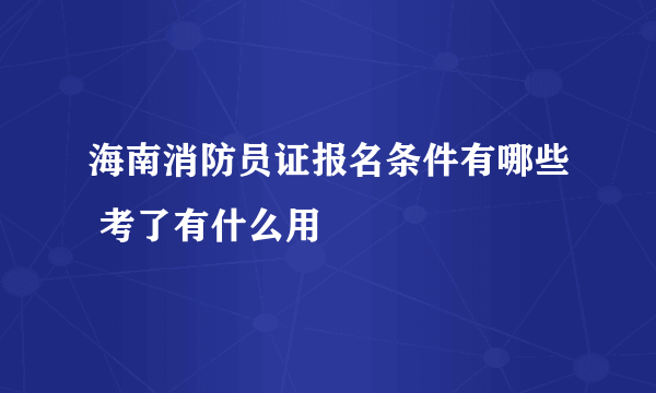 海南消防员证报名条件有哪些 考了有什么用