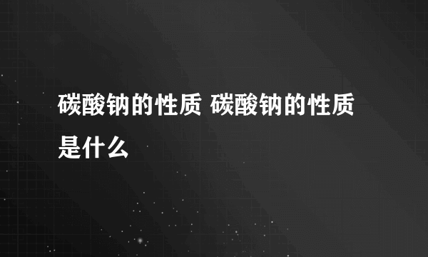 碳酸钠的性质 碳酸钠的性质是什么