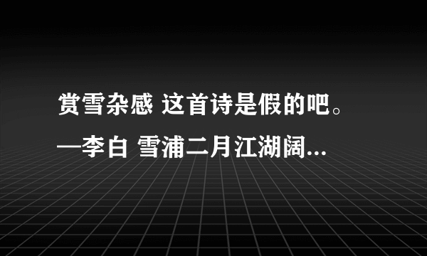 赏雪杂感 这首诗是假的吧。 —李白 雪浦二月江湖阔， 小梅零落云欺残。 如何一瑞车书日，