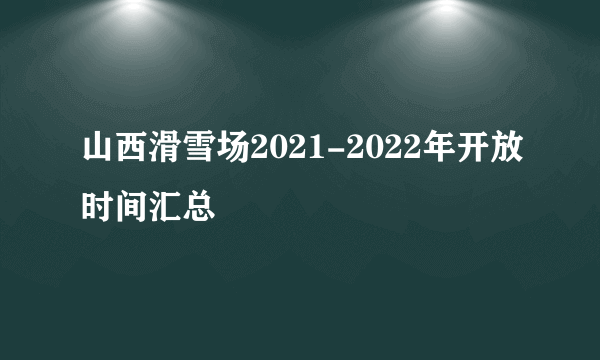 山西滑雪场2021-2022年开放时间汇总