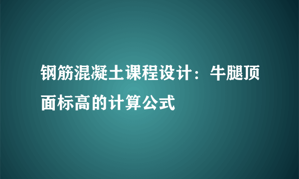 钢筋混凝土课程设计：牛腿顶面标高的计算公式