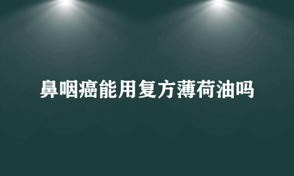 鼻咽癌能用复方薄荷油吗