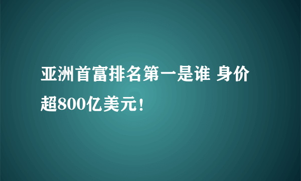 亚洲首富排名第一是谁 身价超800亿美元！