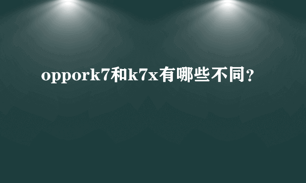 oppork7和k7x有哪些不同？