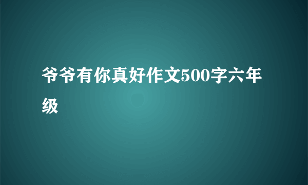 爷爷有你真好作文500字六年级