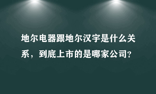 地尔电器跟地尔汉宇是什么关系，到底上市的是哪家公司？