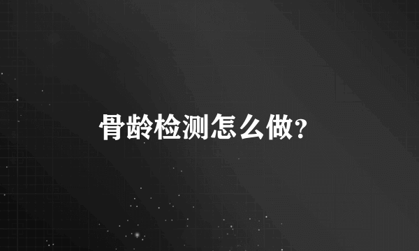 骨龄检测怎么做？