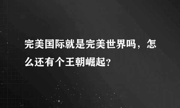 完美国际就是完美世界吗，怎么还有个王朝崛起？