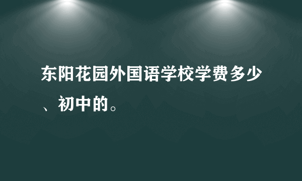 东阳花园外国语学校学费多少、初中的。