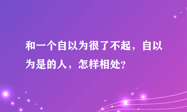 和一个自以为很了不起，自以为是的人，怎样相处？