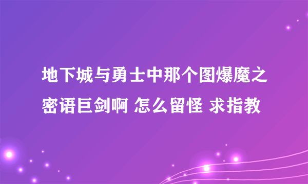 地下城与勇士中那个图爆魔之密语巨剑啊 怎么留怪 求指教