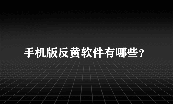 手机版反黄软件有哪些？