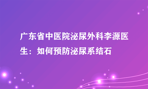 广东省中医院泌尿外科李源医生：如何预防泌尿系结石