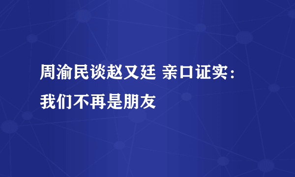 周渝民谈赵又廷 亲口证实：我们不再是朋友