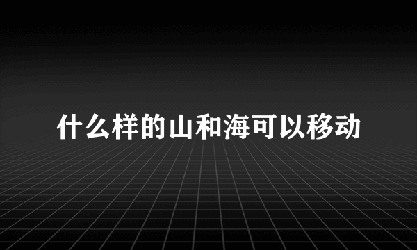 什么样的山和海可以移动