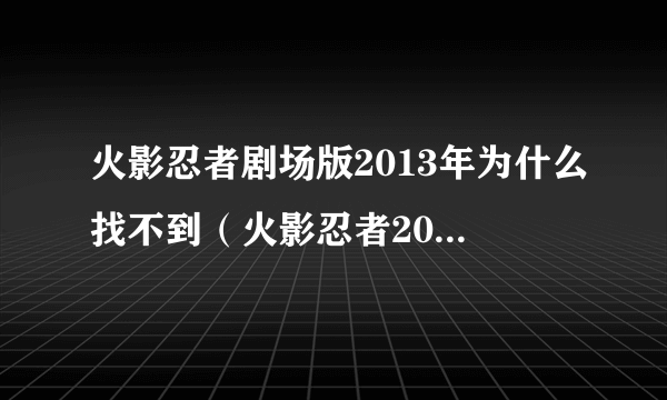 火影忍者剧场版2013年为什么找不到（火影忍者2012剧场版什么时候出）