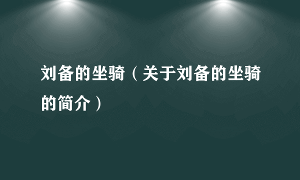 刘备的坐骑（关于刘备的坐骑的简介）