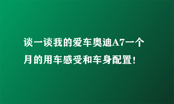 谈一谈我的爱车奥迪A7一个月的用车感受和车身配置！