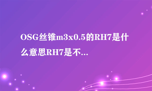 OSG丝锥m3x0.5的RH7是什么意思RH7是不是跟RH7-B一样OSG丝锥有没有RH7-B的？