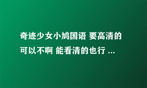 奇迹少女小鸠国语 要高清的可以不啊 能看清的也行 要么太模糊了！