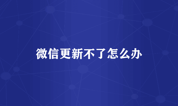 微信更新不了怎么办
