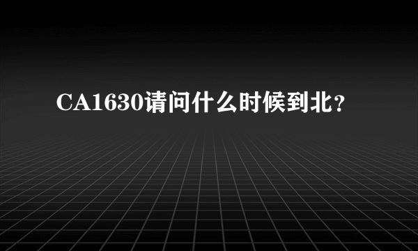 CA1630请问什么时候到北？