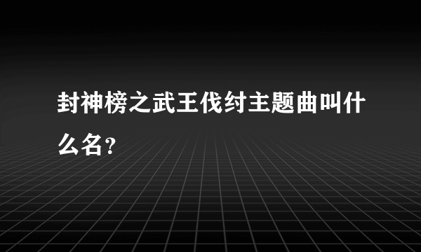 封神榜之武王伐纣主题曲叫什么名？