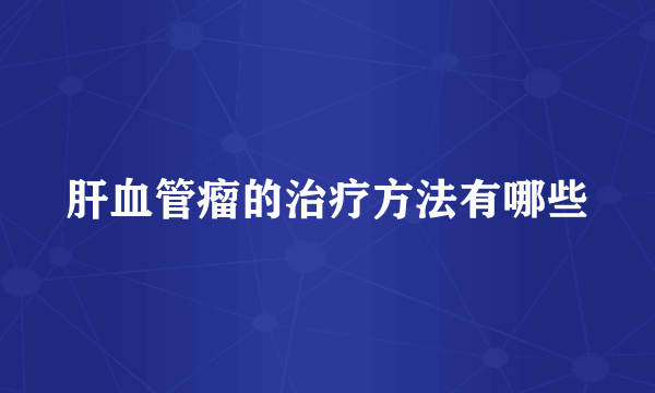 肝血管瘤的治疗方法有哪些