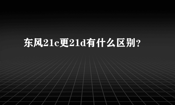 东风21c更21d有什么区别？