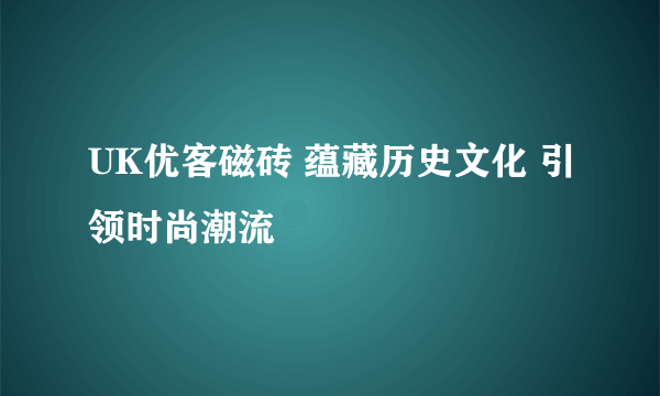UK优客磁砖 蕴藏历史文化 引领时尚潮流