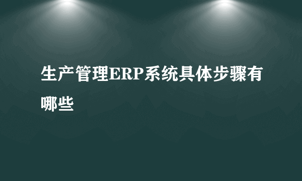 生产管理ERP系统具体步骤有哪些