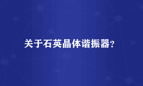 关于石英晶体谐振器？