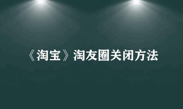 《淘宝》淘友圈关闭方法
