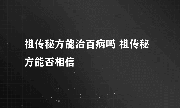 祖传秘方能治百病吗 祖传秘方能否相信