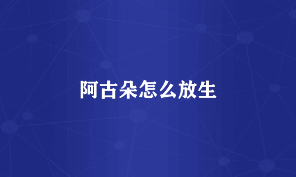 阿古朵怎么放生