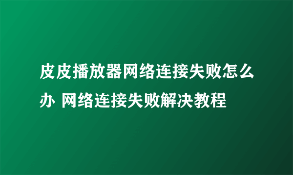 皮皮播放器网络连接失败怎么办 网络连接失败解决教程