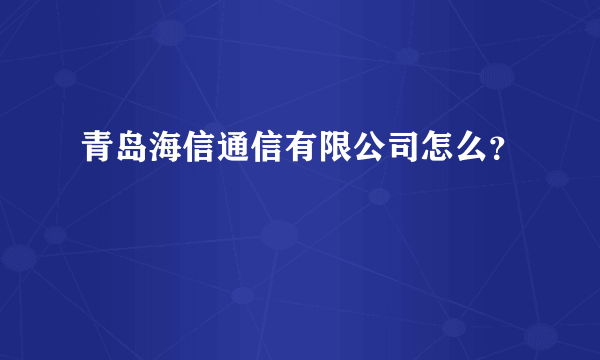青岛海信通信有限公司怎么？