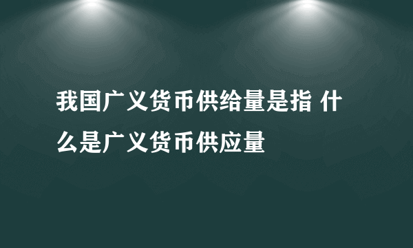 我国广义货币供给量是指 什么是广义货币供应量