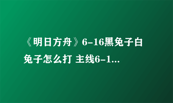 《明日方舟》6-16黑兔子白兔子怎么打 主线6-16通关攻略