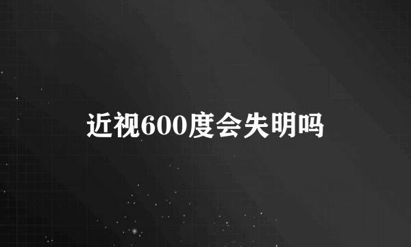 近视600度会失明吗