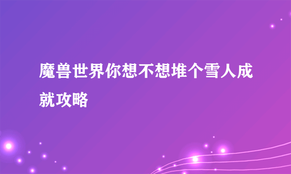 魔兽世界你想不想堆个雪人成就攻略