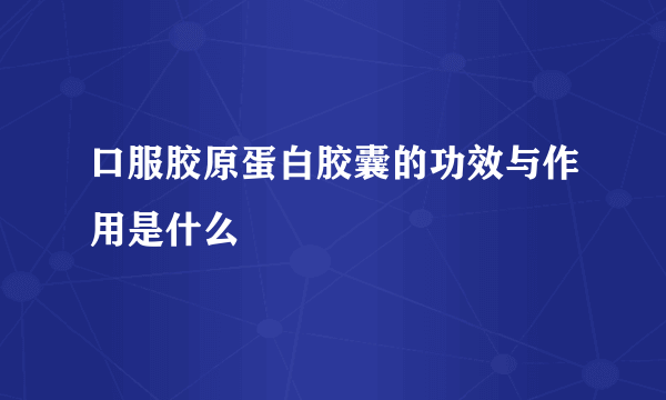 口服胶原蛋白胶囊的功效与作用是什么