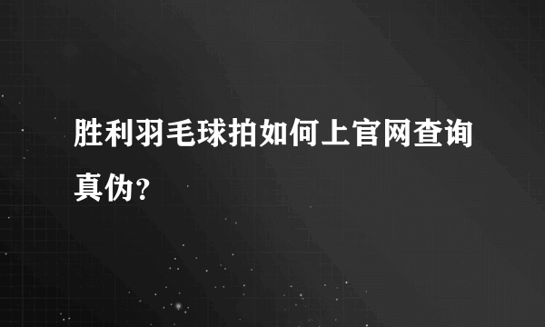 胜利羽毛球拍如何上官网查询真伪？