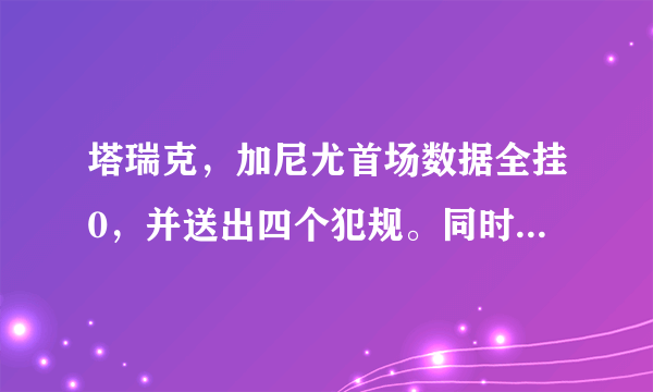 塔瑞克，加尼尤首场数据全挂0，并送出四个犯规。同时没投篮没防守，他是不是被夸大了？