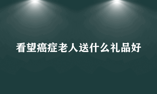 看望癌症老人送什么礼品好