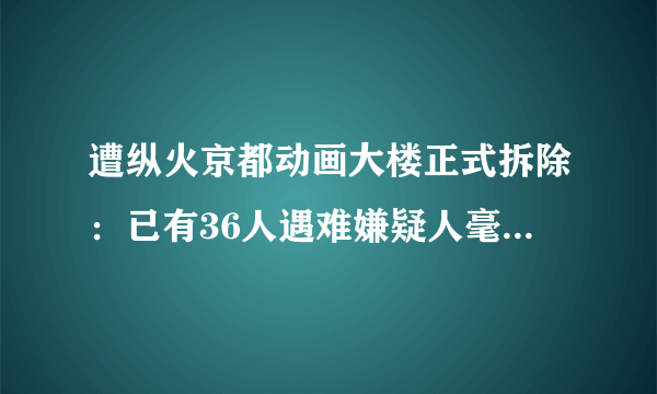 遭纵火京都动画大楼正式拆除：已有36人遇难嫌疑人毫无悔意-飞外