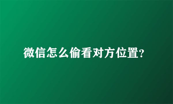 微信怎么偷看对方位置？