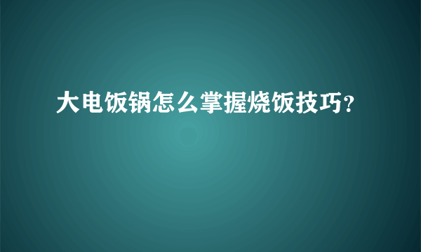 大电饭锅怎么掌握烧饭技巧？