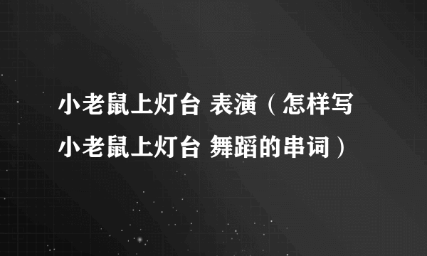 小老鼠上灯台 表演（怎样写 小老鼠上灯台 舞蹈的串词）